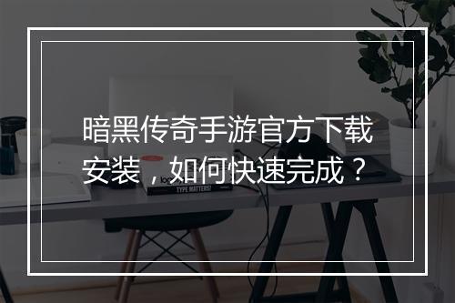 暗黑传奇手游官方下载安装，如何快速完成？