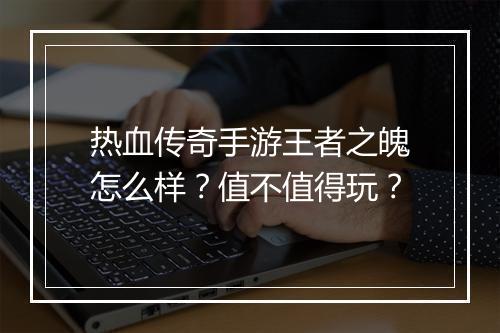 热血传奇手游王者之魄怎么样？值不值得玩？