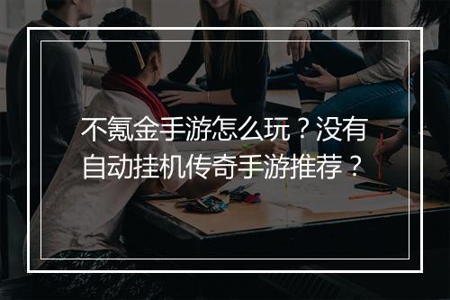 不氪金手游怎么玩？没有自动挂机传奇手游推荐？