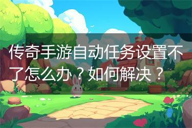 传奇手游自动任务设置不了怎么办？如何解决？