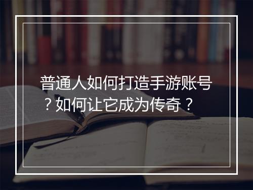 普通人如何打造手游账号？如何让它成为传奇？