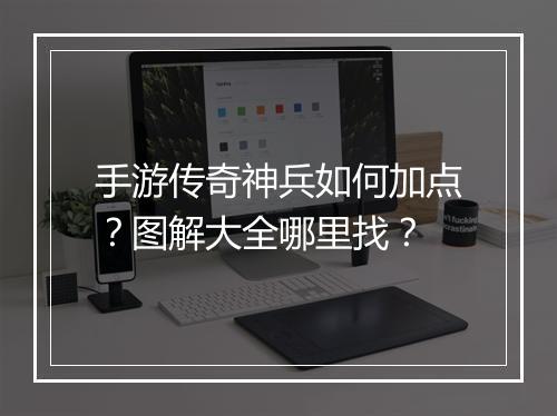 手游传奇神兵如何加点？图解大全哪里找？
