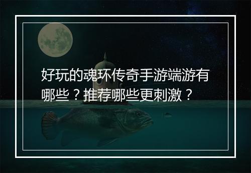 好玩的魂环传奇手游端游有哪些？推荐哪些更刺激？