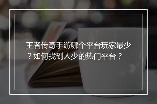 王者传奇手游哪个平台玩家最少？如何找到人少的热门平台？