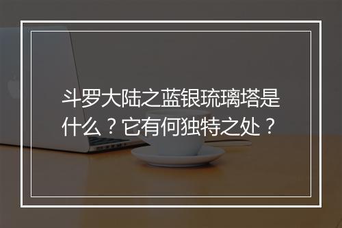 斗罗大陆之蓝银琉璃塔是什么？它有何独特之处？