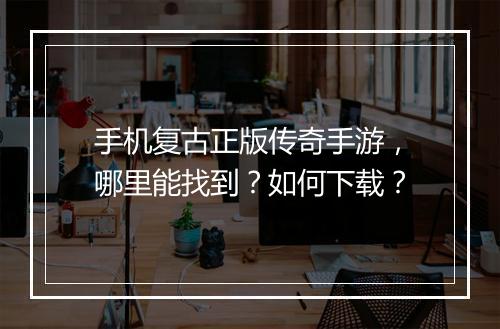 手机复古正版传奇手游，哪里能找到？如何下载？