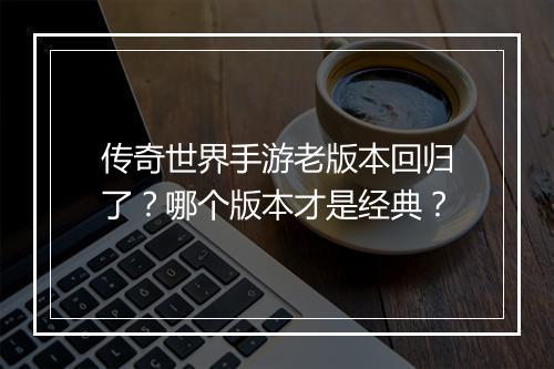 传奇世界手游老版本回归了？哪个版本才是经典？