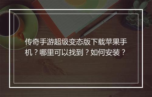 传奇手游超级变态版下载苹果手机？哪里可以找到？如何安装？