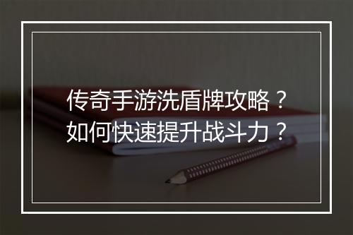 传奇手游洗盾牌攻略？如何快速提升战斗力？