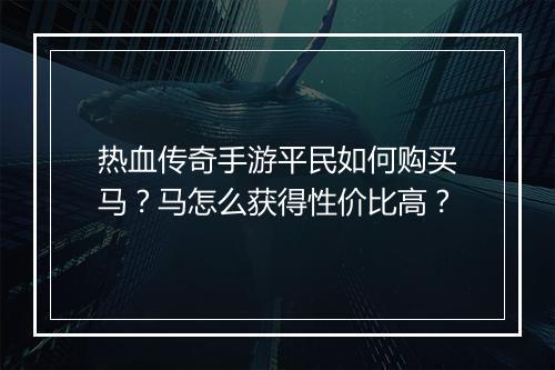 热血传奇手游平民如何购买马？马怎么获得性价比高？