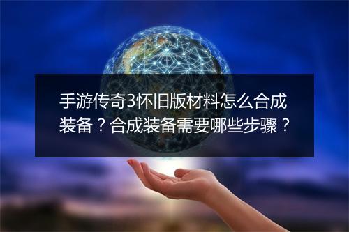 手游传奇3怀旧版材料怎么合成装备？合成装备需要哪些步骤？