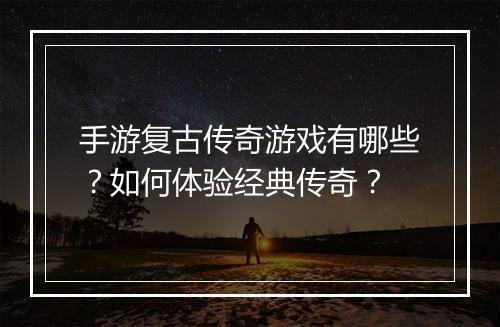手游复古传奇游戏有哪些？如何体验经典传奇？