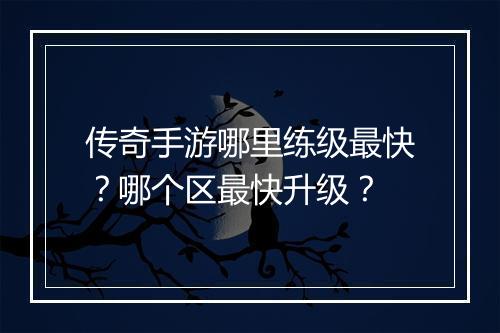 传奇手游哪里练级最快？哪个区最快升级？