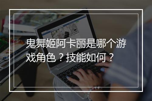 鬼舞姬阿卡丽是哪个游戏角色？技能如何？