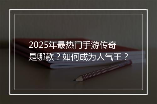 2025年最热门手游传奇是哪款？如何成为人气王？