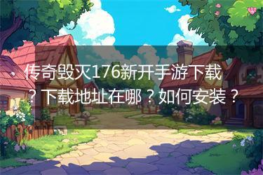 传奇毁灭176新开手游下载？下载地址在哪？如何安装？