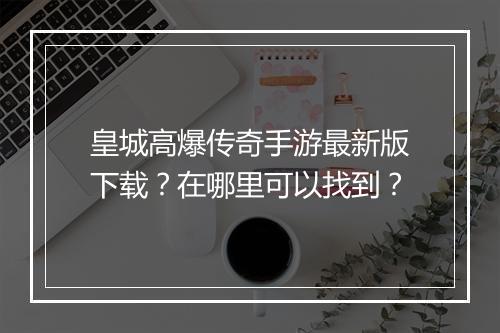 皇城高爆传奇手游最新版下载？在哪里可以找到？