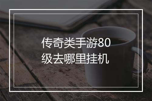 传奇类手游80级去哪里挂机