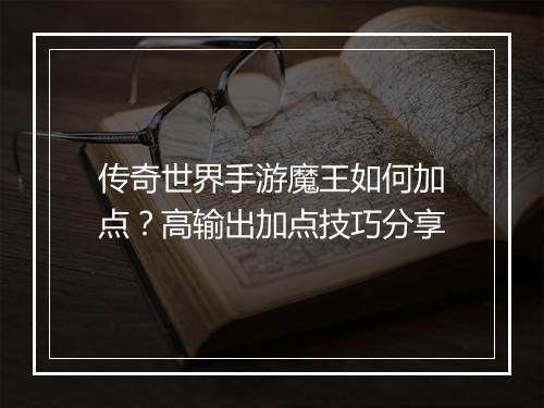 传奇世界手游魔王如何加点？高输出加点技巧分享