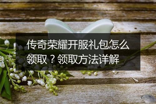 传奇荣耀开服礼包怎么领取？领取方法详解