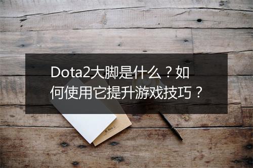 Dota2大脚是什么？如何使用它提升游戏技巧？