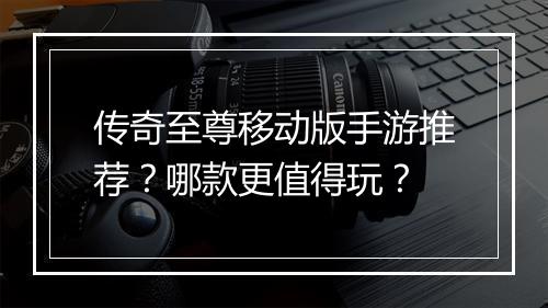 传奇至尊移动版手游推荐？哪款更值得玩？