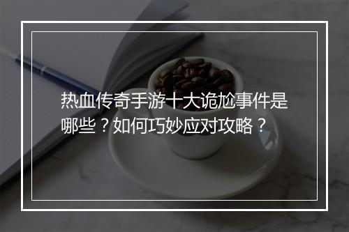 热血传奇手游十大诡尬事件是哪些？如何巧妙应对攻略？