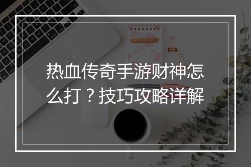 热血传奇手游财神怎么打？技巧攻略详解