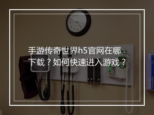 手游传奇世界h5官网在哪下载？如何快速进入游戏？