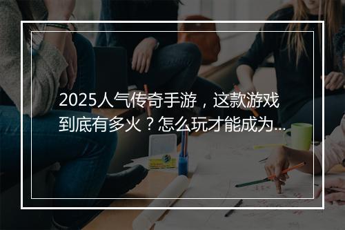 2025人气传奇手游，这款游戏到底有多火？怎么玩才能成为高手？