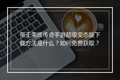 帝王荣耀传奇手游超级变态版下载方法是什么？如何免费获取？