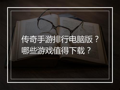 传奇手游排行电脑版？哪些游戏值得下载？
