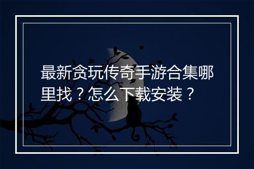 最新贪玩传奇手游合集哪里找？怎么下载安装？