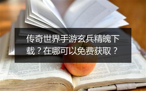 传奇世界手游玄兵精魄下载？在哪可以免费获取？