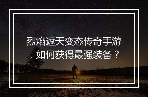 烈焰遮天变态传奇手游，如何获得最强装备？