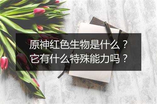 原神红色生物是什么？它有什么特殊能力吗？