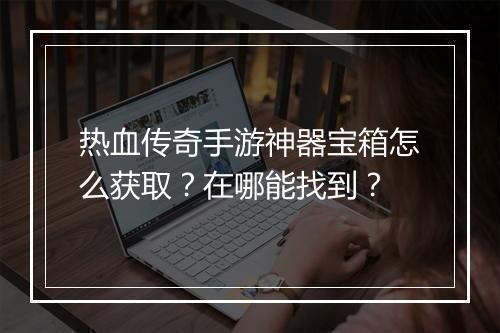 热血传奇手游神器宝箱怎么获取？在哪能找到？