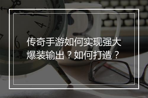 传奇手游如何实现强大爆装输出？如何打造？