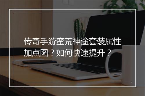 传奇手游蛮荒神途套装属性加点图？如何快速提升？