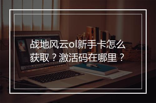 战地风云ol新手卡怎么获取？激活码在哪里？