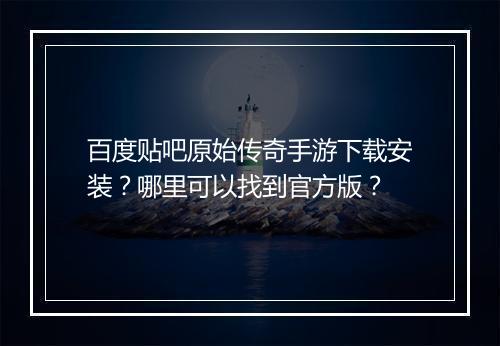 百度贴吧原始传奇手游下载安装？哪里可以找到官方版？