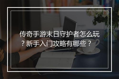传奇手游末日守护者怎么玩？新手入门攻略有哪些？