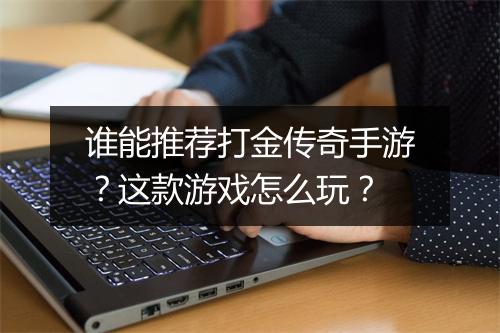 谁能推荐打金传奇手游？这款游戏怎么玩？