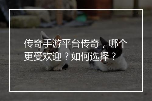 传奇手游平台传奇，哪个更受欢迎？如何选择？