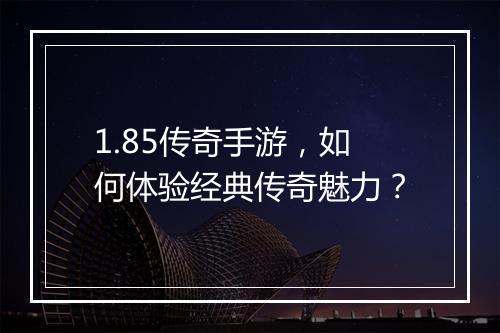 1.85传奇手游，如何体验经典传奇魅力？