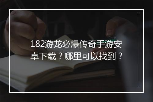 182游龙必爆传奇手游安卓下载？哪里可以找到？