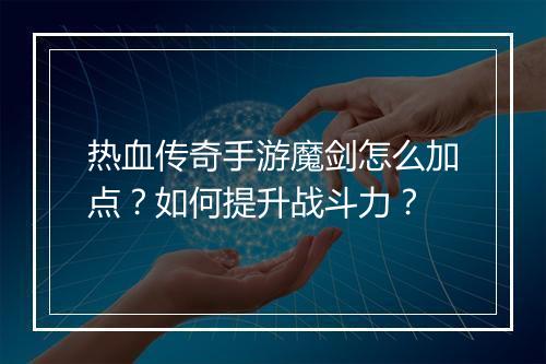 热血传奇手游魔剑怎么加点？如何提升战斗力？