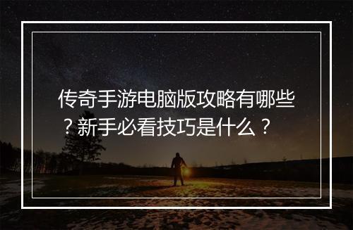 传奇手游电脑版攻略有哪些？新手必看技巧是什么？