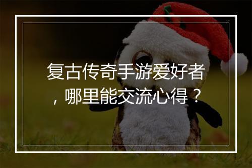 复古传奇手游爱好者，哪里能交流心得？