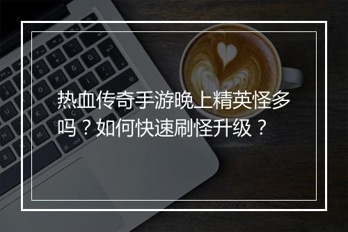 热血传奇手游晚上精英怪多吗？如何快速刷怪升级？
